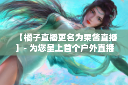 【橘子直播更名为果酱直播】- 为您呈上首个户外直播平台