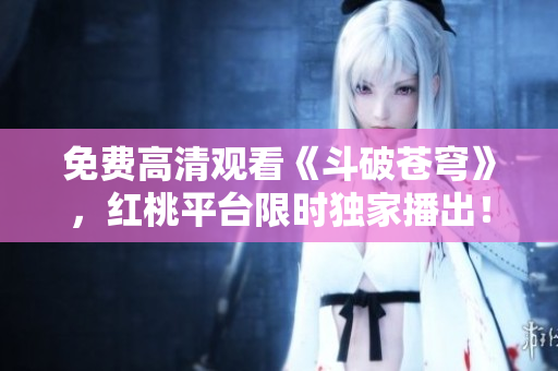 免费高清观看《斗破苍穹》，红桃平台限时独家播出！
