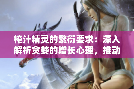 榨汁精灵的繁衍要求：深入解析贪婪的增长心理，推动市场需求研究