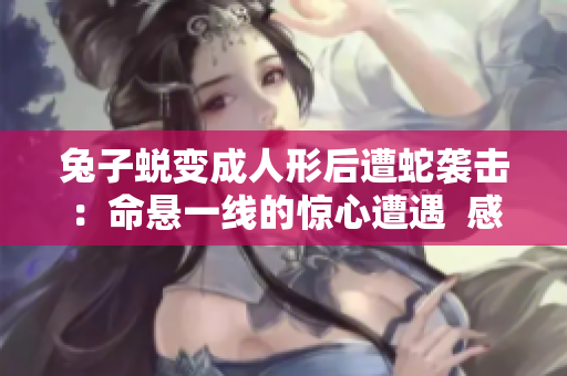 兔子蜕变成人形后遭蛇袭击：命悬一线的惊心遭遇  感动人心的故事揭秘