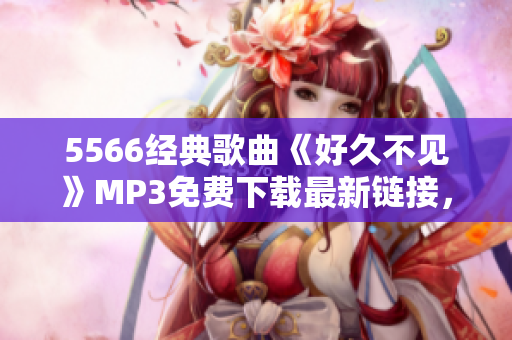 5566经典歌曲《好久不见》MP3免费下载最新链接，高音质收藏版等你来领取