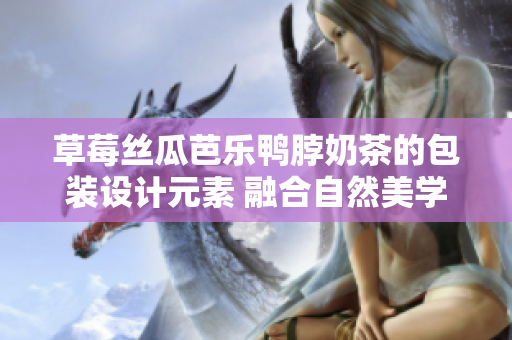 草莓丝瓜芭乐鸭脖奶茶的包装设计元素 融合自然美学与时尚风向
