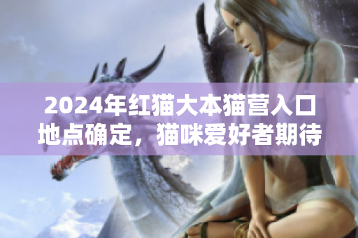 2024年红猫大本猫营入口地点确定，猫咪爱好者期待大展拓展