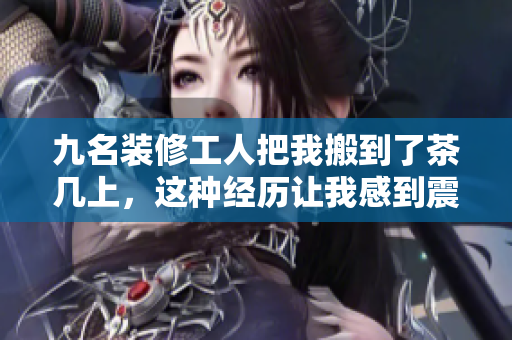 九名装修工人把我搬到了茶几上，这种经历让我感到震惊与愉悦