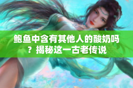 鲍鱼中含有其他人的酸奶吗？揭秘这一古老传说