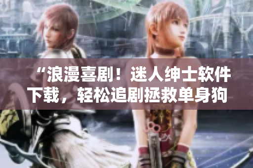 “浪漫喜剧！迷人绅士软件下载，轻松追剧拯救单身狗”