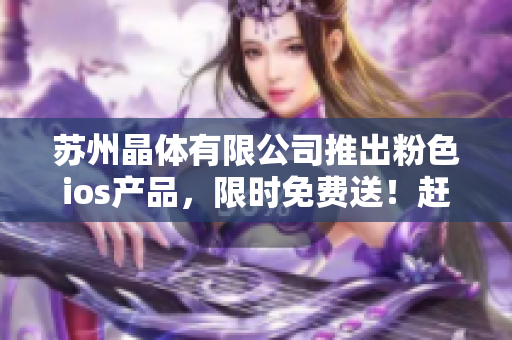 苏州晶体有限公司推出粉色ios产品，限时免费送！赶快抢购吧！