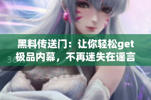 黑料传送门：让你轻松get极品内幕，不再迷失在谣言中