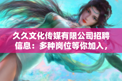 久久文化传媒有限公司招聘信息：多种岗位等你加入，共创未来！