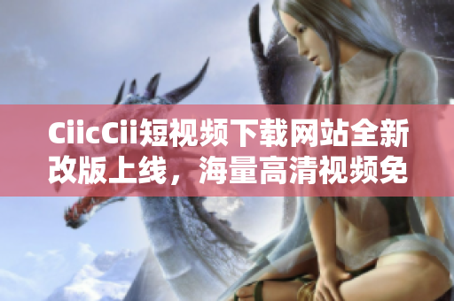 CiicCii短视频下载网站全新改版上线，海量高清视频免费下载，各种热门影视资源一网打尽