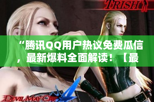“腾讯QQ用户热议免费瓜信，最新爆料全面解读！【最新】”