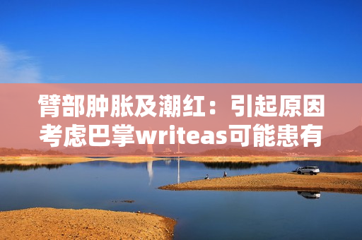 臂部肿胀及潮红：引起原因考虑巴掌writeas可能患有的疾病