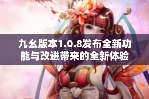 九幺版本1.0.8发布全新功能与改进带来的全新体验