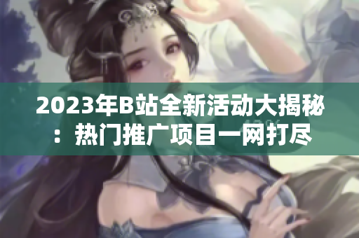 2023年B站全新活动大揭秘：热门推广项目一网打尽