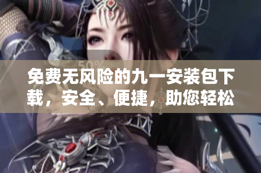 免费无风险的九一安装包下载，安全、便捷，助您轻松享受九一服务