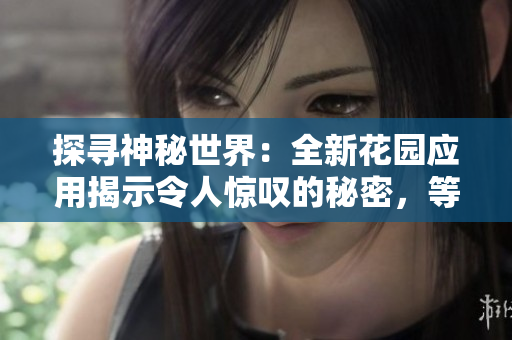 探寻神秘世界：全新花园应用揭示令人惊叹的秘密，等你来发现！