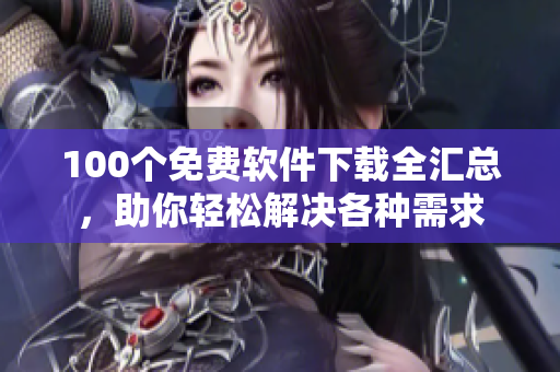 100个免费软件下载全汇总，助你轻松解决各种需求