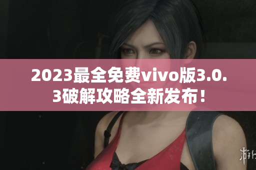2023最全免费vivo版3.0.3破解攻略全新发布！