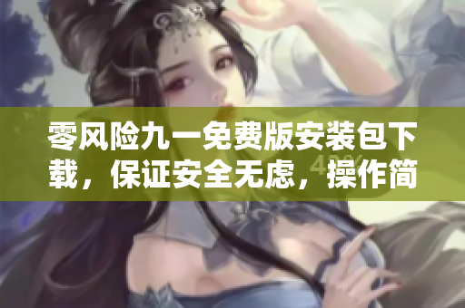 零风险九一免费版安装包下载，保证安全无虑，操作简便