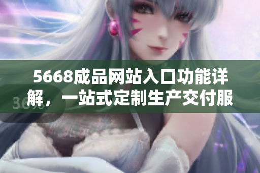 5668成品网站入口功能详解，一站式定制生产交付服务，满足客户个性化需求