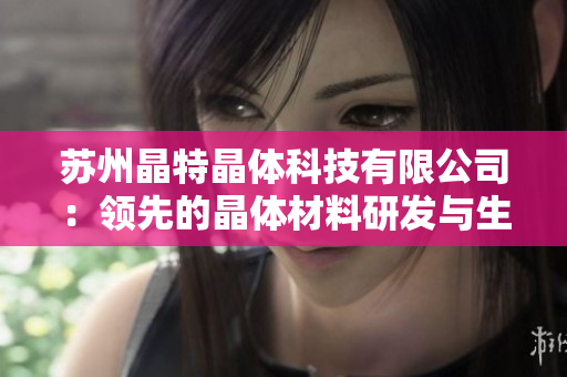苏州晶特晶体科技有限公司：领先的晶体材料研发与生产企业