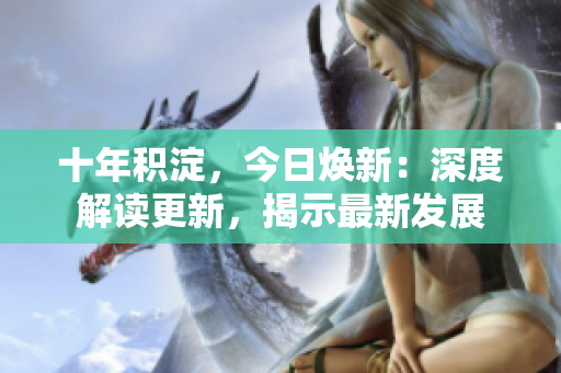 十年积淀，今日焕新：深度解读更新，揭示最新发展