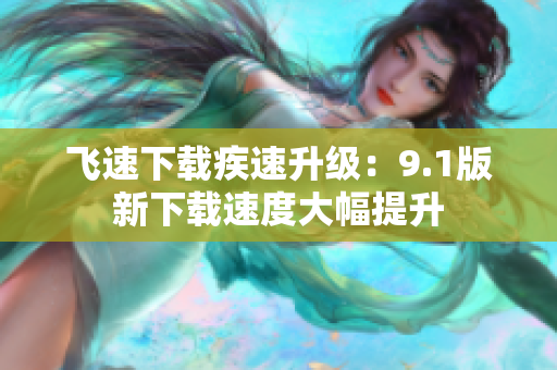 飞速下载疾速升级：9.1版新下载速度大幅提升