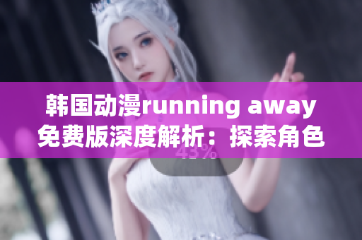 韩国动漫running away免费版深度解析：探索角色成长与情感世界