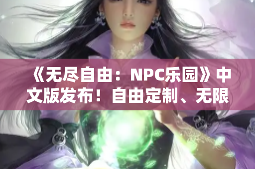 《无尽自由：NPC乐园》中文版发布！自由定制、无限探索，尽情体验无限可能性！