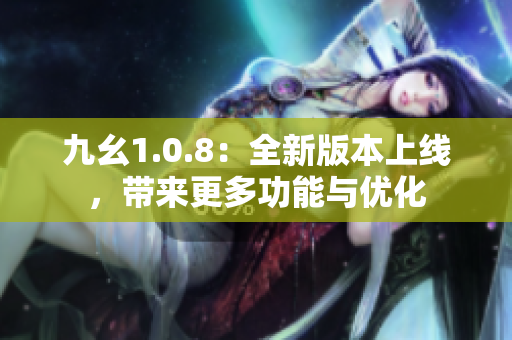 九幺1.0.8：全新版本上线，带来更多功能与优化