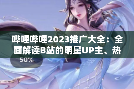 哔哩哔哩2023推广大全：全面解读B站的明星UP主、热门视频和推广策略