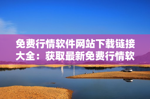 免费行情软件网站下载链接大全：获取最新免费行情软件的完整指南