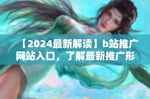 【2024最新解读】b站推广网站入口，了解最新推广形式