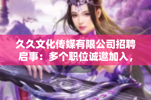 久久文化传媒有限公司招聘启事：多个职位诚邀加入，欢迎热爱传媒行业人士积极申请