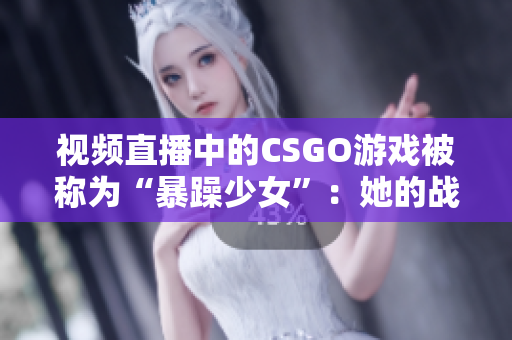 视频直播中的CSGO游戏被称为“暴躁少女”：她的战术精湛, 瞄准如同神箭!