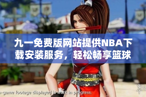 九一免费版网站提供NBA下载安装服务，轻松畅享篮球盛宴!