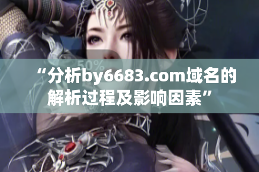 “分析by6683.com域名的解析过程及影响因素”