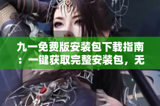九一免费版安装包下载指南：一键获取完整安装包，无需注册免费畅玩