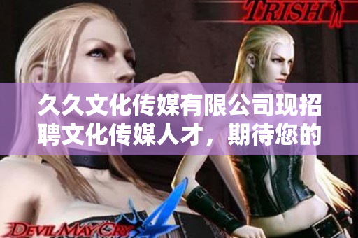 久久文化传媒有限公司现招聘文化传媒人才，期待您的加入！