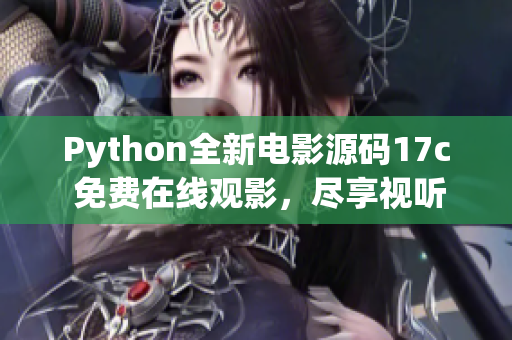 Python全新电影源码17c 免费在线观影，尽享视听盛宴