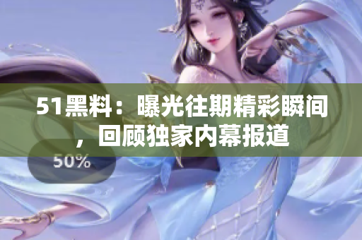 51黑料：曝光往期精彩瞬间，回顾独家内幕报道