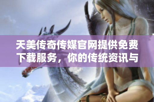 天美传奇传媒官网提供免费下载服务，你的传统资讯与娱乐平台