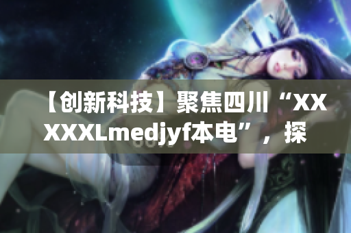 【创新科技】聚焦四川“XXXXXLmedjyf本电”，探寻医疗科技领域的新突破