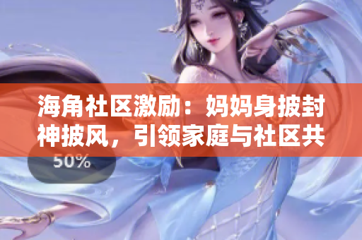 海角社区激励：妈妈身披封神披风，引领家庭与社区共襄胜利