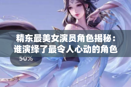精东最美女演员角色揭秘：谁演绎了最令人心动的角色？