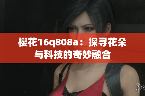 樱花16q808a：探寻花朵与科技的奇妙融合