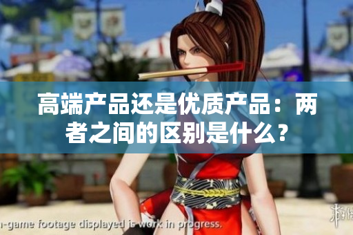 高端产品还是优质产品：两者之间的区别是什么？