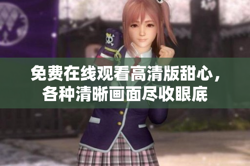 免费在线观看高清版甜心，各种清晰画面尽收眼底