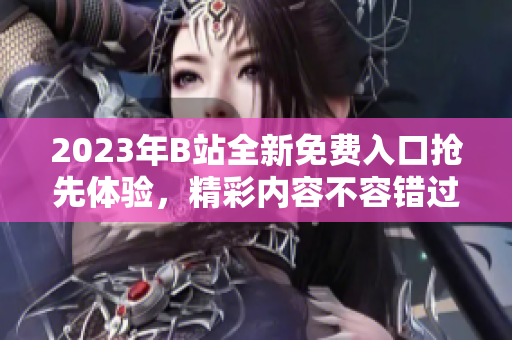 2023年B站全新免费入口抢先体验，精彩内容不容错过
