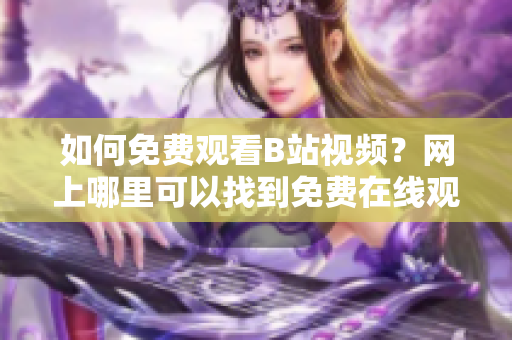 如何免费观看B站视频？网上哪里可以找到免费在线观看B站视频的观看人数？